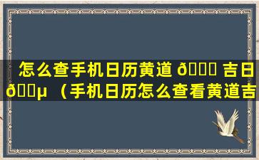 怎么查手机日历黄道 🐞 吉日 🌵 （手机日历怎么查看黄道吉日）